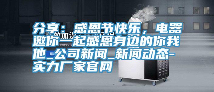 分享：感恩节快乐，电器邀你一起感恩身边的你我他_公司新闻_好色先生视频下载APP-实力厂家官网