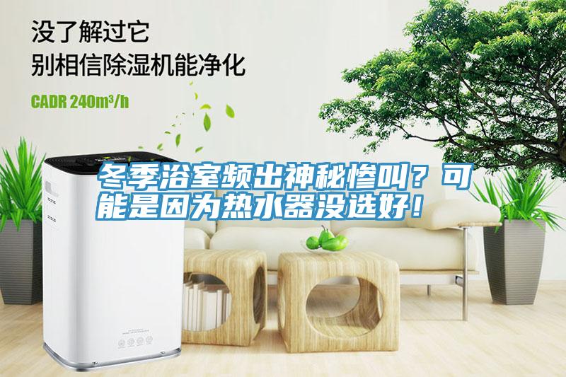 冬季浴室频出神秘惨叫？可能是因为热水器没选好！