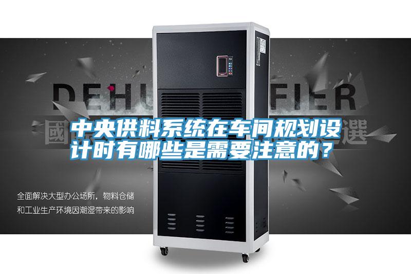 中央供料系统在车间规划设计时有哪些是需要注意的？