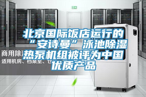 北京国际饭店运行的“好色先生TV下载网站”泳池除湿热泵机组被评为中国优质产品