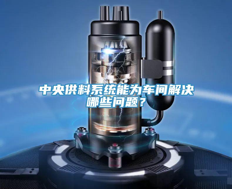 中央供料系统能为车间解决哪些问题？