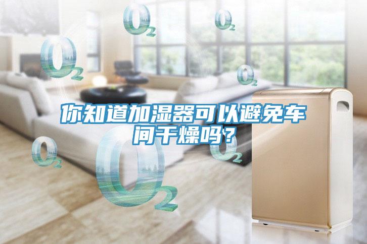 你知道加湿器可以避免车间干燥吗？