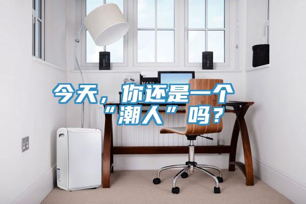 今天，你还是一个“潮人”吗？