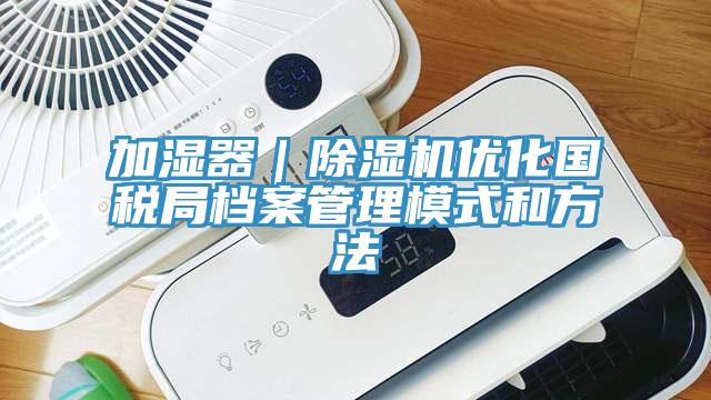 加湿器｜MR.好色破解版优化国税局档案管理模式和方法
