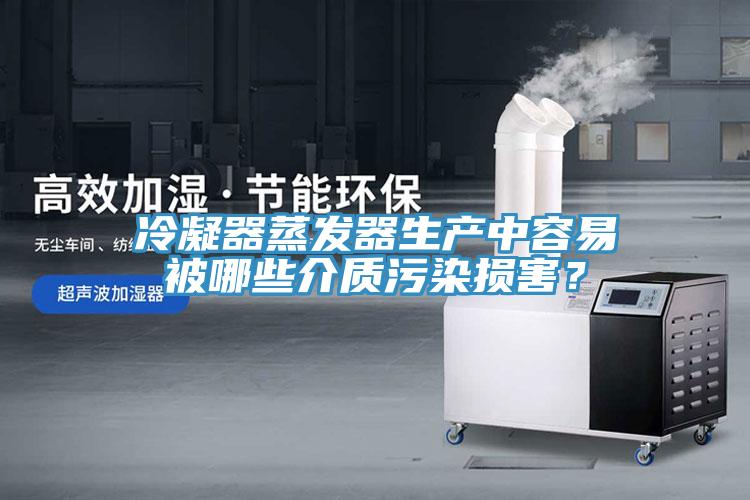 冷凝器蒸发器生产中容易被哪些介质污染损害？