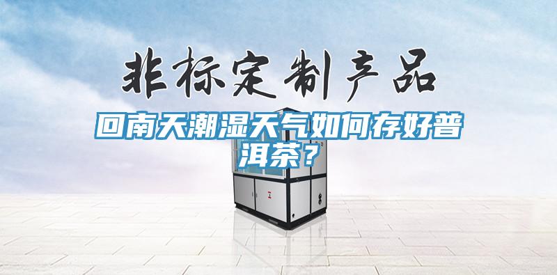 回南天潮湿天气如何存好普洱茶？