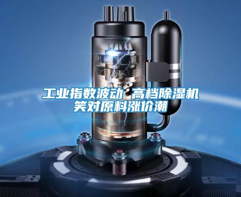 工业指数波动 高档MR.好色破解版笑对原料涨价潮