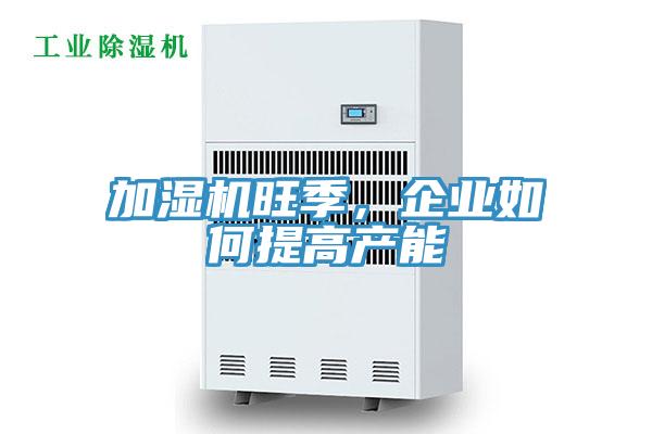 加湿机旺季，企业如何提高产能