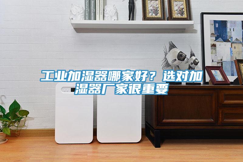 工业加湿器哪家好？选对加湿器厂家很重要