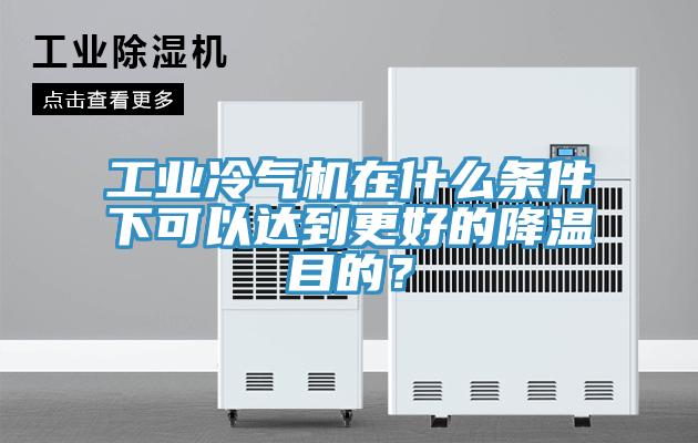 工业冷气机在什么条件下可以达到更好的降温目的？