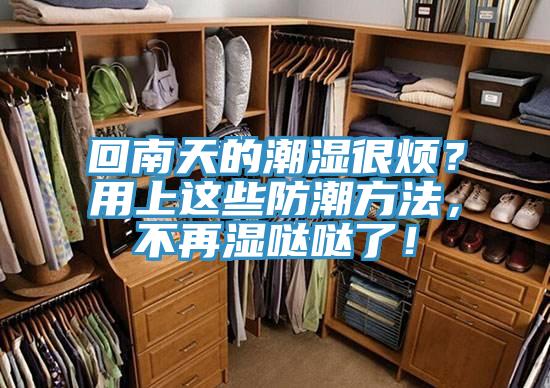 回南天的潮湿很烦？用上这些防潮方法，不再湿哒哒了！