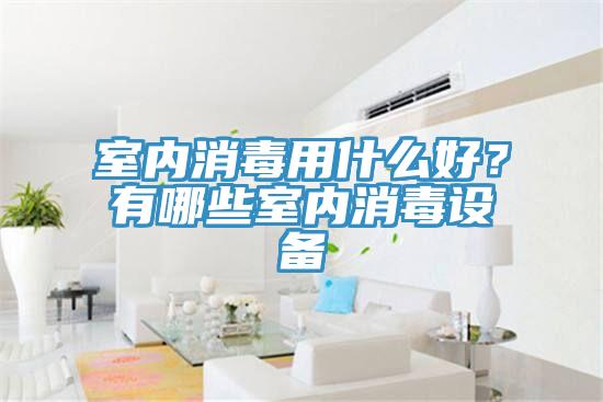 室内消毒用什么好？有哪些室内消毒设备