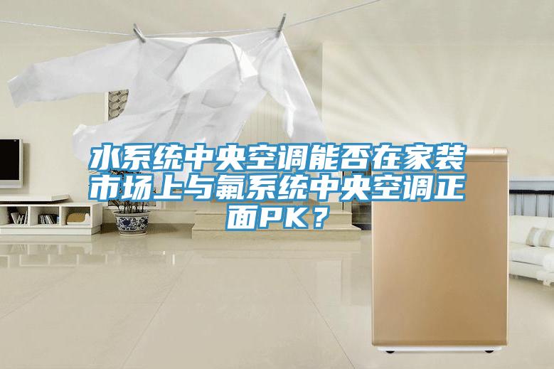 水系统中央空调能否在家装市场上与氟系统中央空调正面PK？