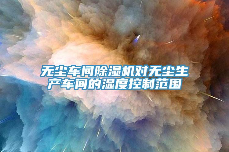 无尘车间MR.好色破解版对无尘生产车间的湿度控制范围