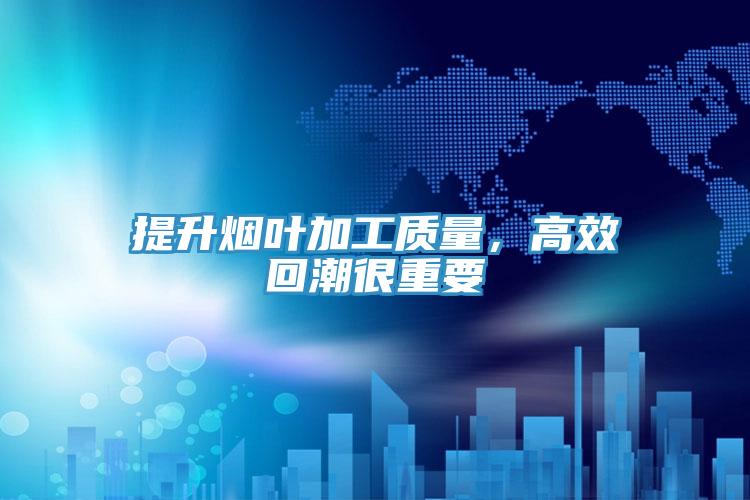 提升烟叶加工质量，高效回潮很重要