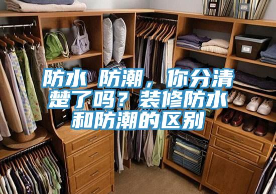 防水≠防潮，你分清楚了吗？装修防水和防潮的区别