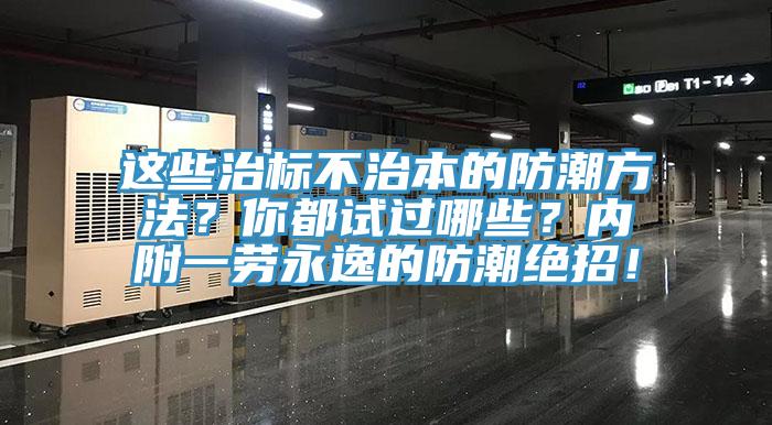 这些治标不治本的防潮方法？你都试过哪些？内附一劳永逸的防潮绝招！