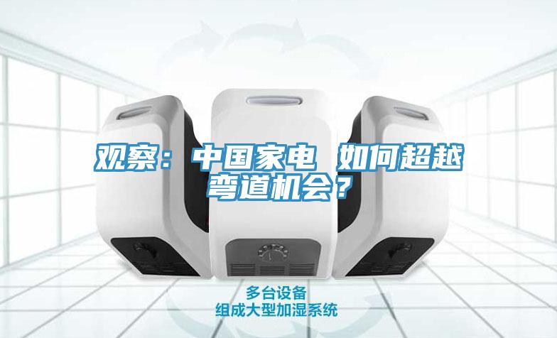 观察：中国家电 如何超越弯道机会？