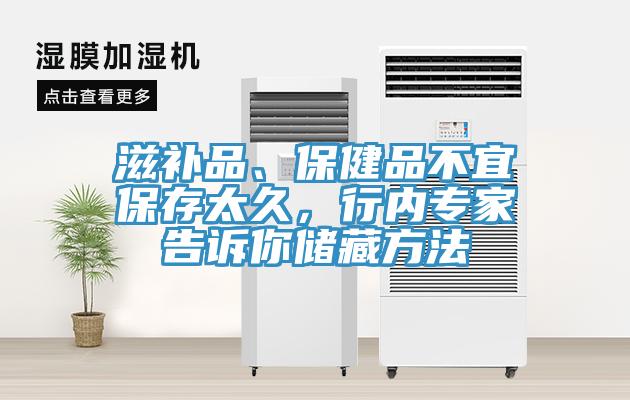 滋补品、保健品不宜保存太久，行内专家告诉你储藏方法