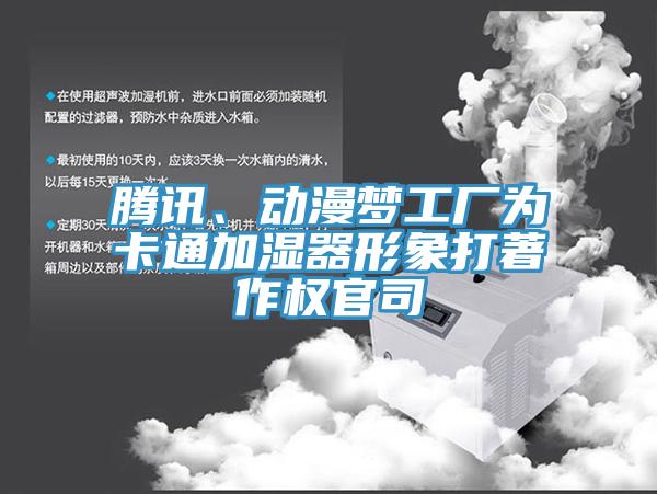 腾讯、动漫梦工厂为卡通加湿器形象打著作权官司