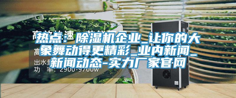 热点：MR.好色破解版企业_让你的大象舞动得更精彩_业内新闻_好色先生视频下载APP-实力厂家官网