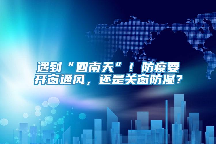 遇到“回南天”！防疫要开窗通风，还是关窗防湿？