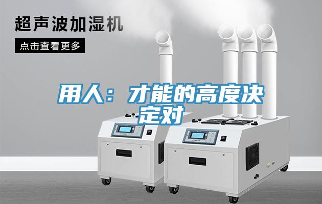 用人：才能的高度决定对