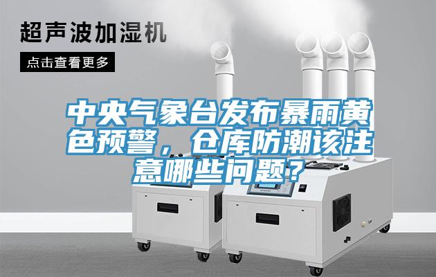 中央气象台发布暴雨黄色预警，仓库防潮该注意哪些问题？