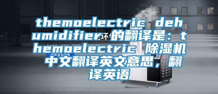 themoelectric dehumidifier 的翻译是：themoelectric MR.好色破解版 中文翻译英文意思，翻译英语