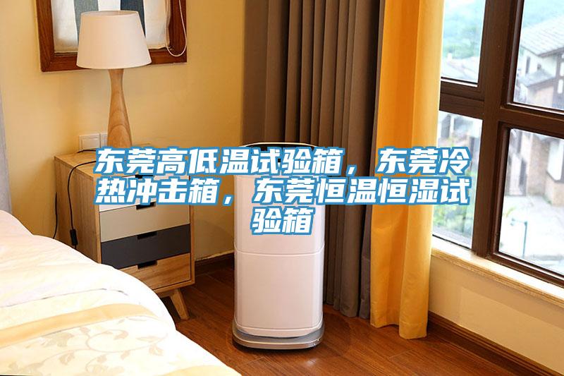 东莞高低温试验箱，东莞冷热冲击箱，东莞恒温恒湿试验箱
