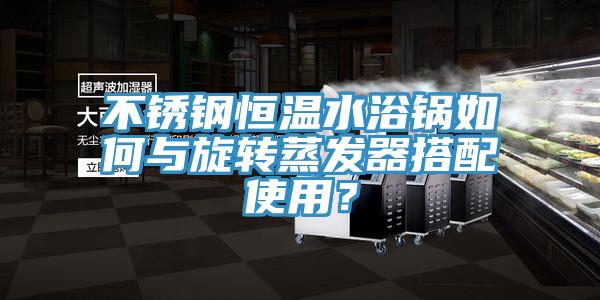 不锈钢恒温水浴锅如何与旋转蒸发器搭配使用？