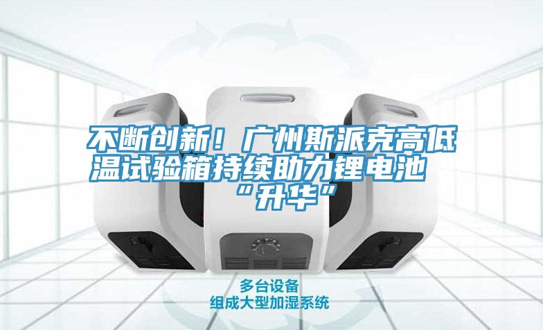 不断创新！广州斯派克高低温试验箱持续助力锂电池“升华”