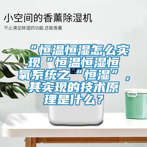 “恒温恒湿怎么实现“恒温恒湿恒氧系统之“恒湿”，其实现的技术原理是什么？