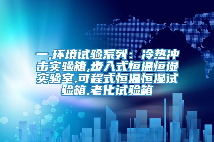 一,环境试验系列：冷热冲击实验箱,步入式恒温恒湿实验室,可程式恒温恒湿试验箱,老化试验箱