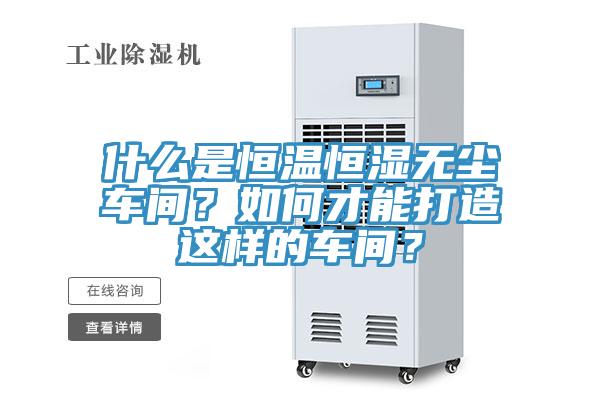 什么是恒温恒湿无尘车间？如何才能打造这样的车间？