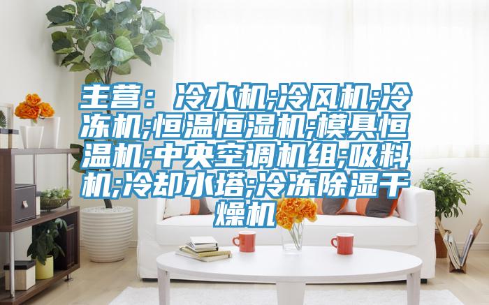 主营：冷水机;冷风机;冷冻机;恒温恒湿机;模具恒温机;中央空调机组;吸料机;冷却水塔;冷冻除湿干燥机