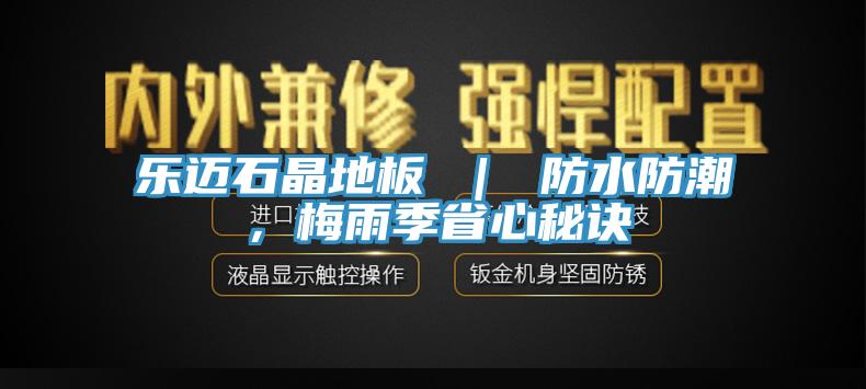 乐迈石晶地板 ｜ 防水防潮，梅雨季省心秘诀