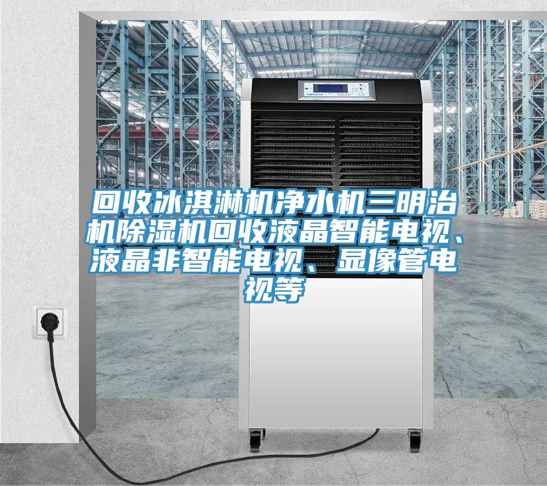 回收冰淇淋机净水机三明治机MR.好色破解版回收液晶智能电视、液晶非智能电视、显像管电视等