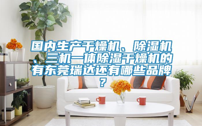 国内生产干燥机、MR.好色破解版、三机一体除湿干燥机的有东莞瑞达还有哪些品牌？