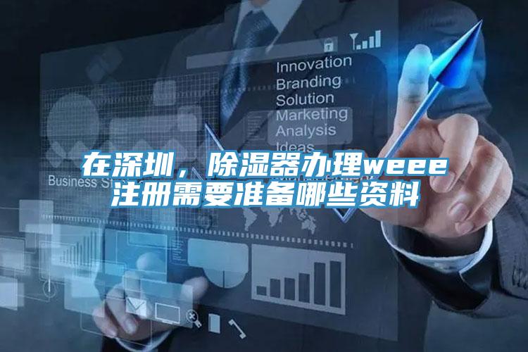 在深圳，除湿器办理weee注册需要准备哪些资料