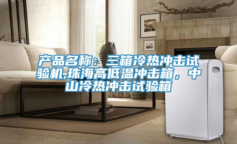 产品名称：三箱冷热冲击试验机,珠海高低温冲击箱，中山冷热冲击试验箱