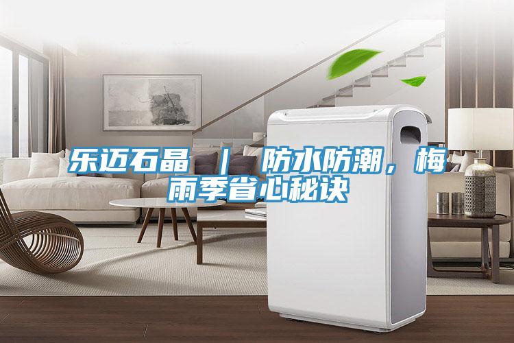 乐迈石晶 ｜ 防水防潮，梅雨季省心秘诀