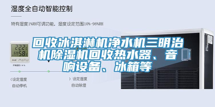 回收冰淇淋机净水机三明治机MR.好色破解版回收热水器、音响设备、冰箱等