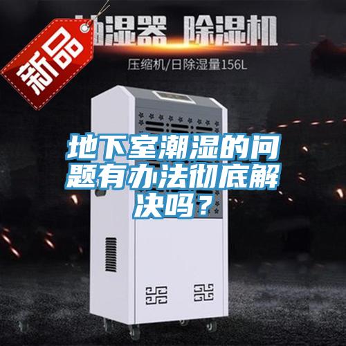 地下室潮湿的问题有办法彻底解决吗？