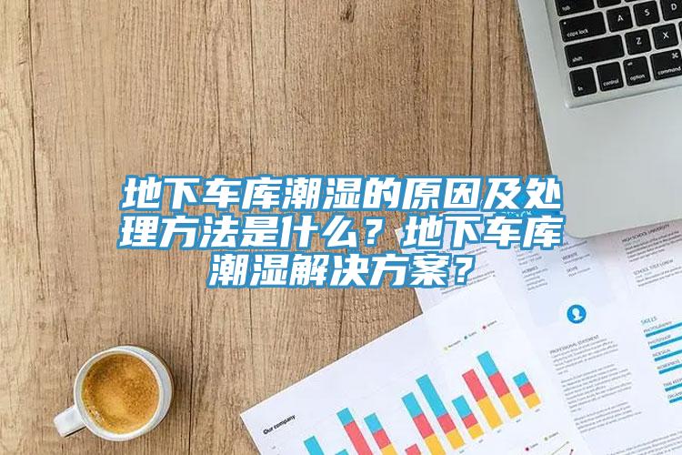 地下车库潮湿的原因及处理方法是什么？地下车库潮湿解决方案？