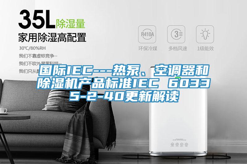 国际IEC---热泵、空调器和MR.好色破解版产品标准IEC 60335-2-40更新解读