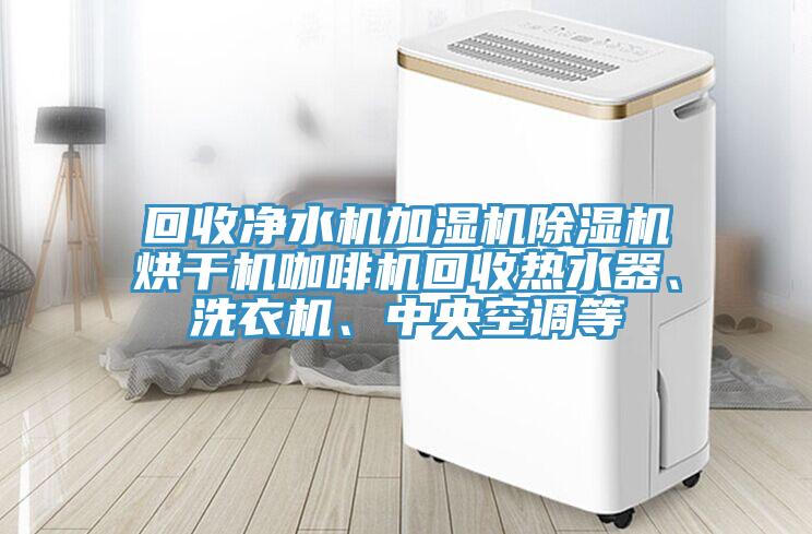回收净水机加湿机MR.好色破解版烘干机咖啡机回收热水器、洗衣机、中央空调等