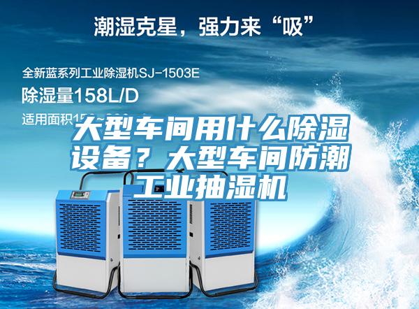 大型车间用什么除湿设备？大型车间防潮工业抽湿机