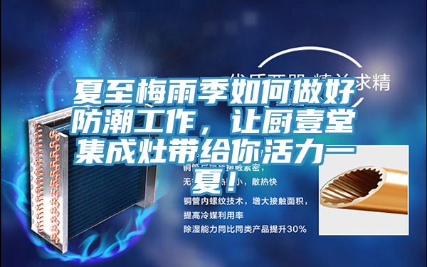 夏至梅雨季如何做好防潮工作，让厨壹堂集成灶带给你活力一夏！