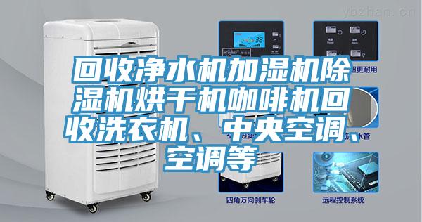 回收净水机加湿机MR.好色破解版烘干机咖啡机回收洗衣机、中央空调、空调等